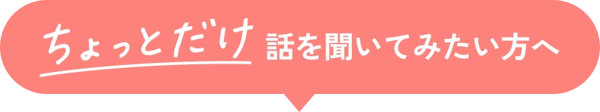 ちょっとだけ、話を聞いてみたい方へ