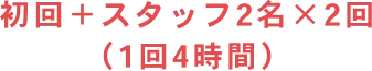 初回＋スタッフ2名×2回（1回4時間）